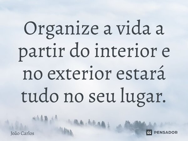 ⁠Organize a vida a partir do interior e no exterior estará tudo no seu lugar.... Frase de Joao Carlos.