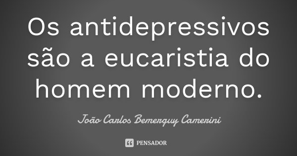 Os antidepressivos são a eucaristia do homem moderno.... Frase de João Carlos Bemerguy Camerini.