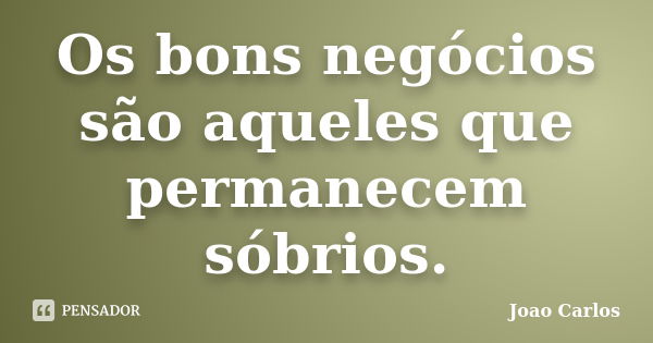 Os bons negócios são aqueles que permanecem sóbrios.... Frase de João Carlos.