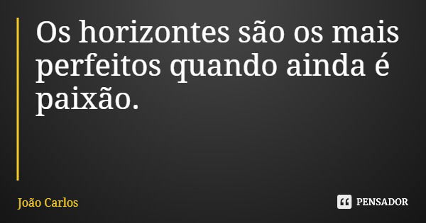 Os horizontes são os mais perfeitos quando ainda é paixão.... Frase de João Carlos.