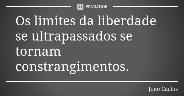 Os limites da liberdade se ultrapassados se tornam constrangimentos.... Frase de João Carlos.