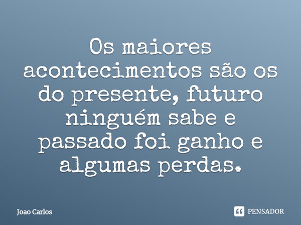 ⁠Os maiores acontecimentos são os do presente, futuro ninguém sabe e passado foi ganho e algumas perdas.... Frase de Joao Carlos.