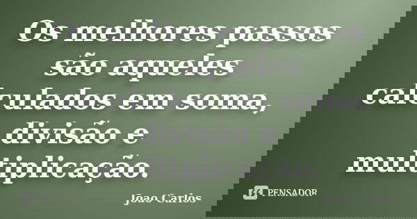 Os melhores passos são aqueles calculados em soma, divisão e multiplicação.... Frase de João Carlos.