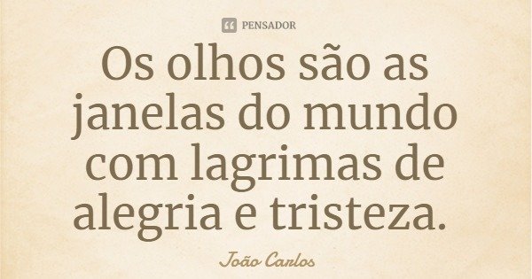 Os olhos são as janelas do mundo com lagrimas de alegria e tristeza.... Frase de João Carlos.