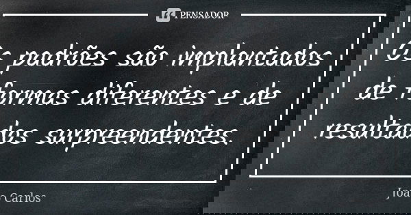 Os padrões são implantados de formas diferentes e de resultados surpreendentes.... Frase de João Carlos.