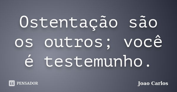 Ostentação são os outros; você é testemunho.... Frase de João Carlos.