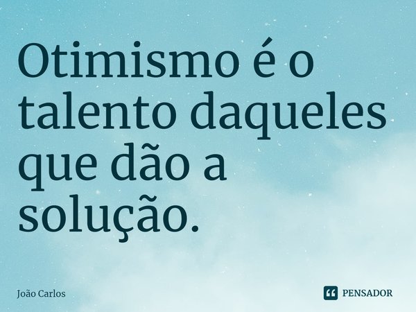 ⁠Otimismo é o talento daqueles que dão a solução.... Frase de Joao Carlos.