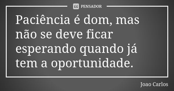 Paciência é dom, mas não se deve ficar esperando quando já tem a oportunidade.... Frase de João Carlos.