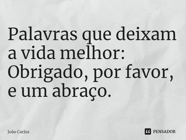 ⁠Palavras que deixam a vida melhor: Obrigado, por favor, e um abraço.... Frase de Joao Carlos.