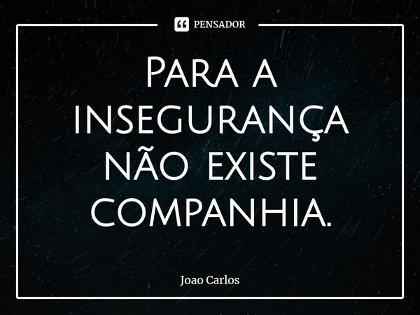 ⁠Para a insegurança não existe companhia.... Frase de Joao Carlos.