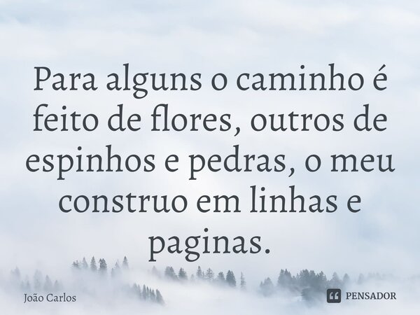 ⁠Para alguns o caminho é feito de flores, outros de espinhos e pedras, o meu construo em linhas e paginas.... Frase de Joao Carlos.