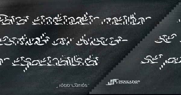 Para entender melhor se estuda ou busca-se por especialista.... Frase de João Carlos.
