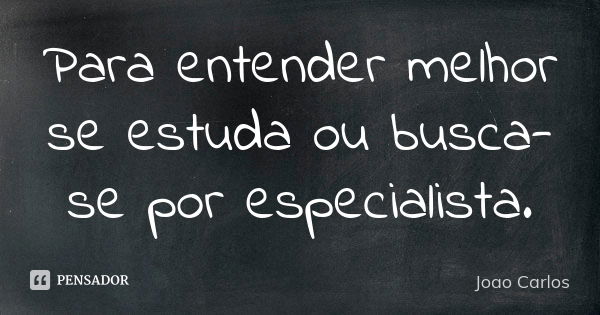 Para entender melhor se estuda ou busca-se por especialista.... Frase de João Carlos.