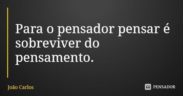Para o pensador pensar é sobreviver do pensamento.... Frase de João Carlos.