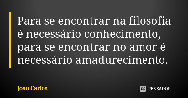 Para se encontrar na filosofia é necessário conhecimento, para se encontrar no amor é necessário amadurecimento.... Frase de João Carlos.