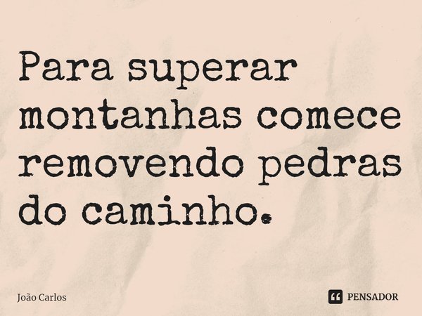 ⁠Para superar montanhas comece removendo pedras do caminho.... Frase de Joao Carlos.