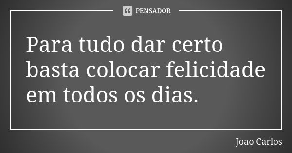 Para tudo dar certo basta colocar felicidade em todos os dias.... Frase de João Carlos.