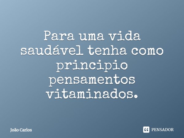 ⁠Para uma vida saudável tenha como principio pensamentos vitaminados.... Frase de Joao Carlos.