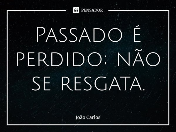 ⁠Passado é perdido; não se resgata.... Frase de Joao Carlos.