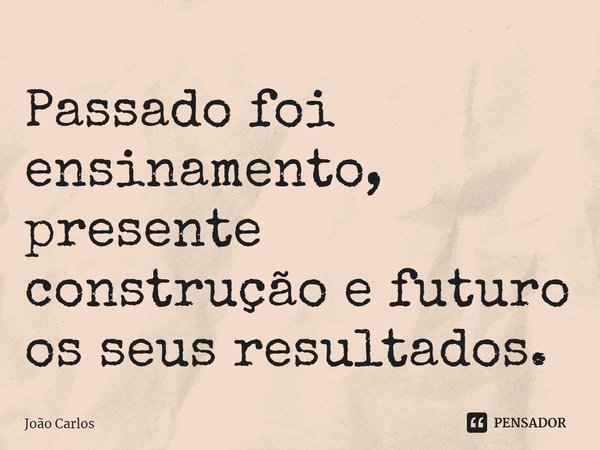 ⁠Passado foi ensinamento, presente construção e futuro os seus resultados.... Frase de Joao Carlos.