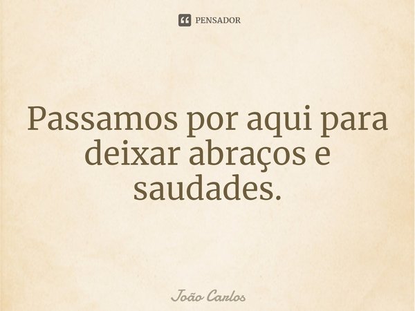 ⁠Passamos por aqui para deixar abraços e saudades.... Frase de Joao Carlos.