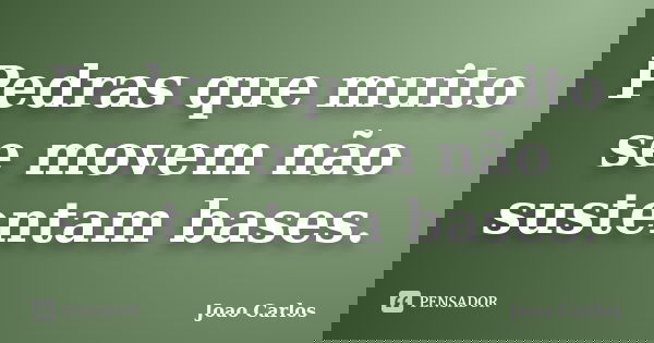 Pedras que muito se movem não sustentam bases.... Frase de João Carlos.