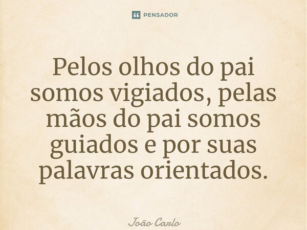 ⁠Pelos olhos do pai somos vigiados, pelas mãos do pai somos guiados epor suas palavras orientados.... Frase de João Carlos.