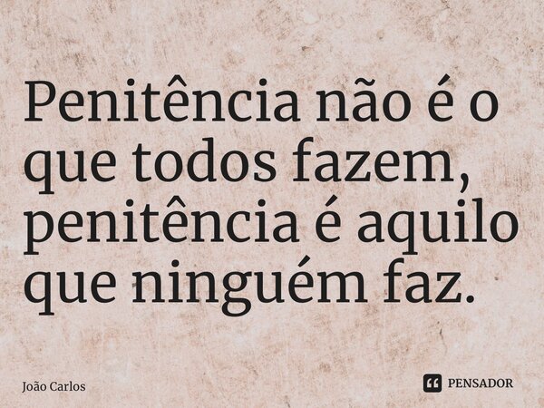⁠Penitência não é o que todos fazem, penitência é aquilo que ninguém faz.... Frase de Joao Carlos.