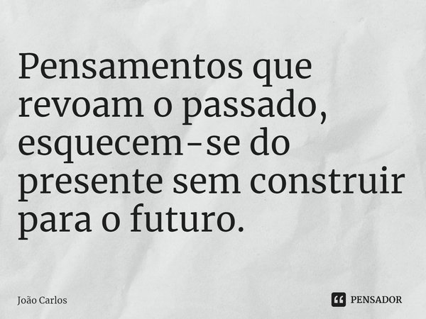 ⁠Pensamentos que revoam o passado, esquecem-se do presente sem construir para o futuro.... Frase de Joao Carlos.