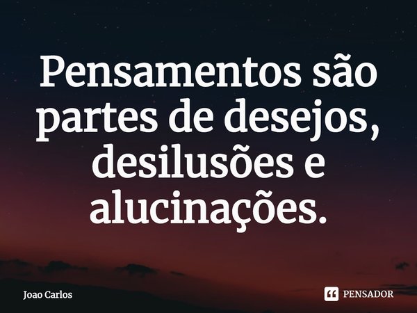 ⁠Pensamentos são partes de desejos, desilusões e alucinações.... Frase de Joao Carlos.