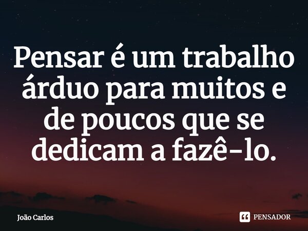 ⁠Pensar é um trabalho árduo para muitos e de poucos que se dedicam a fazê-lo.... Frase de Joao Carlos.