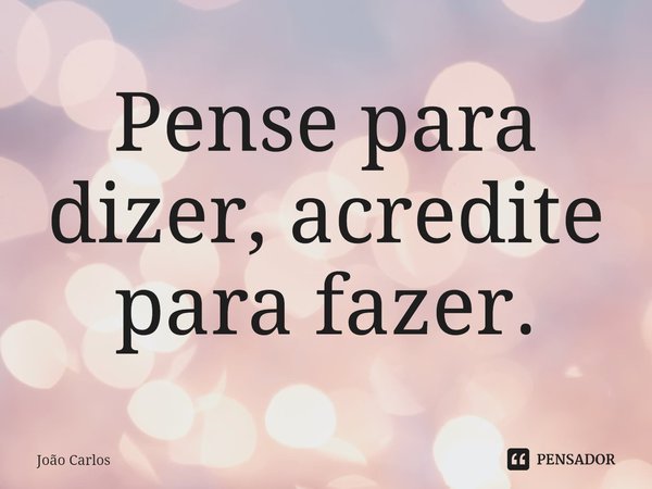 ⁠Pense para dizer, acredite para fazer.... Frase de Joao Carlos.