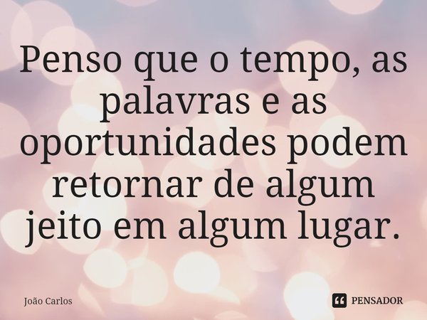 ⁠Penso que o tempo, as palavras e as oportunidades podem retornar de algum jeito em algum lugar.... Frase de Joao Carlos.