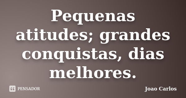 Pequenas atitudes; grandes conquistas, dias melhores.... Frase de João Carlos.