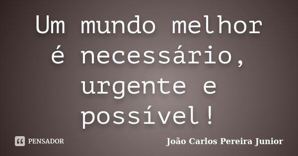 Um mundo melhor é necessário, urgente e possível!... Frase de João Carlos Pereira Junior.