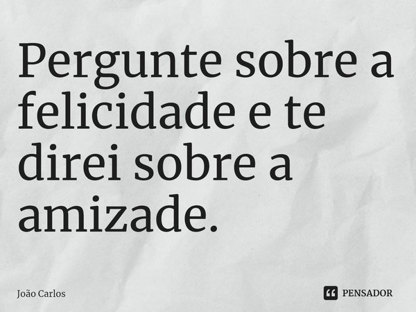 ⁠Pergunte sobre a felicidade e te direi sobre a amizade.... Frase de Joao Carlos.