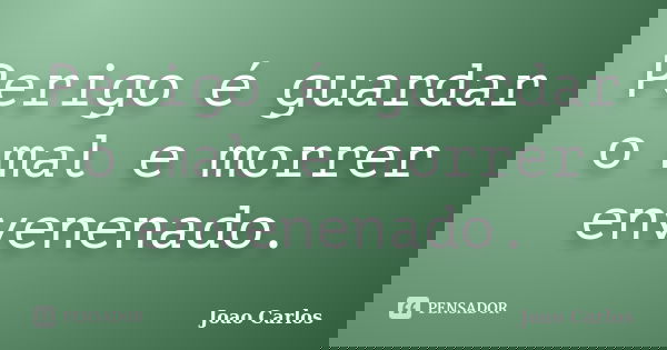 Perigo é guardar o mal e morrer envenenado.... Frase de João Carlos.