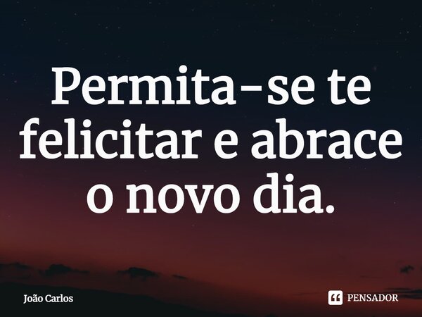 ⁠Permita-se te felicitar e abrace o novo dia.... Frase de Joao Carlos.