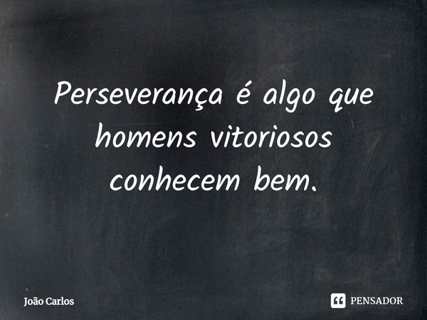 ⁠Perseverança é algo que homens vitoriosos conhecem bem.... Frase de Joao Carlos.