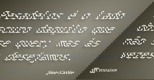 Pesadelos é o lado obscuro daquilo que não se quer; mas às vezes desejamos.... Frase de João Carlos.