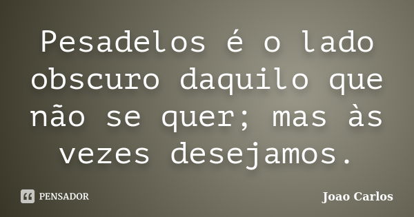 Pesadelos é o lado obscuro daquilo que não se quer; mas às vezes desejamos.... Frase de João Carlos.