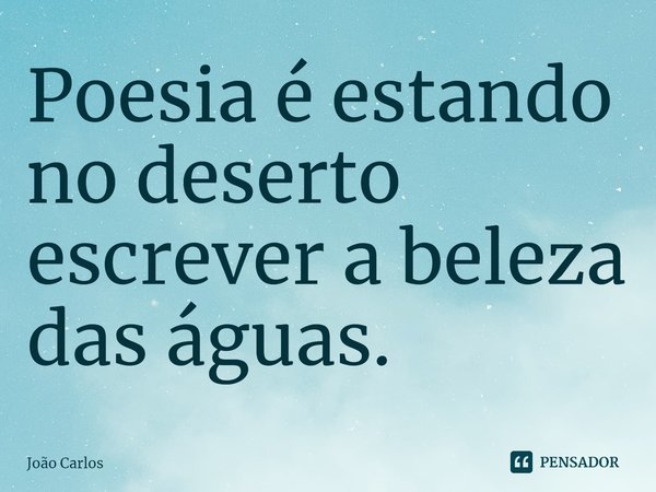 ⁠Poesia é estando no deserto escrever a beleza das águas.... Frase de Joao Carlos.