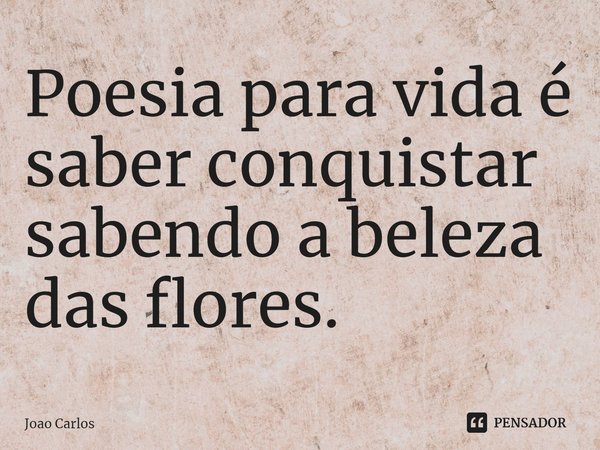 ⁠Poesia para vida é saber conquistar sabendo a beleza das flores.... Frase de Joao Carlos.