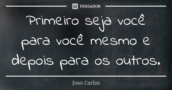 Primeiro seja você para você mesmo e depois para os outros.... Frase de João Carlos.