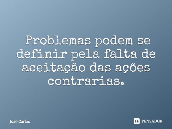 ⁠ Problemas podem se definir pela falta de aceitação das ações contrarias.... Frase de Joao Carlos.