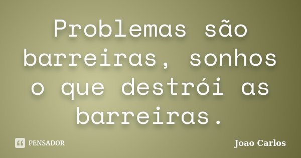 Problemas são barreiras, sonhos o que destrói as barreiras.... Frase de João Carlos.