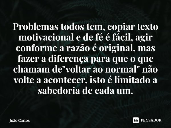 ⁠Problemas todos tem, copiar texto motivacional e de fé é fácil, agir conforme a razão é original, mas fazer a diferença para que o que chamam de "voltar a... Frase de Joao Carlos.