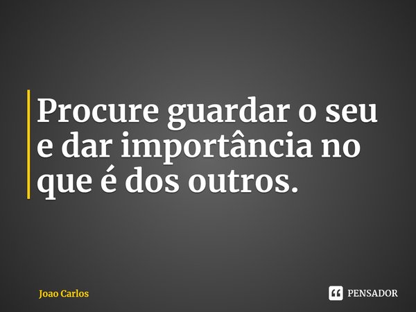 ⁠Procure guardar o seu e dar importância no que é dos outros.... Frase de Joao Carlos.