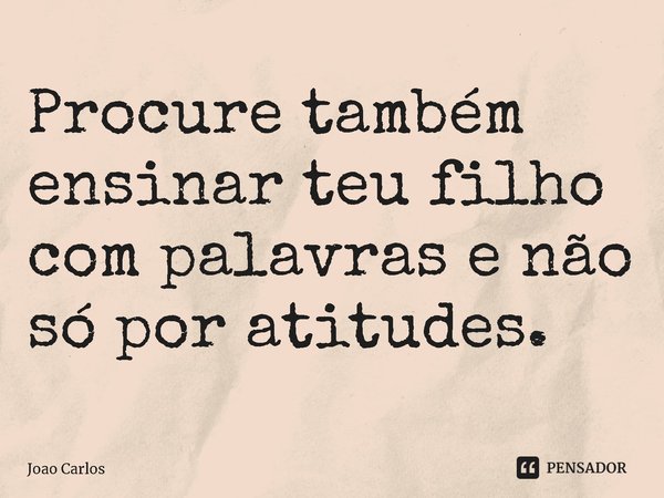 ⁠Procure também ensinar teu filho com palavras e não só por atitudes.... Frase de Joao Carlos.