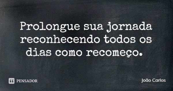 Prolongue sua jornada reconhecendo todos os dias como recomeço.... Frase de João Carlos.